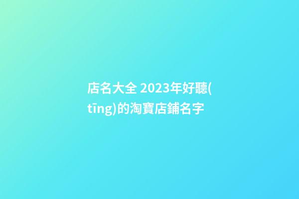 店名大全 2023年好聽(tīng)的淘寶店鋪名字